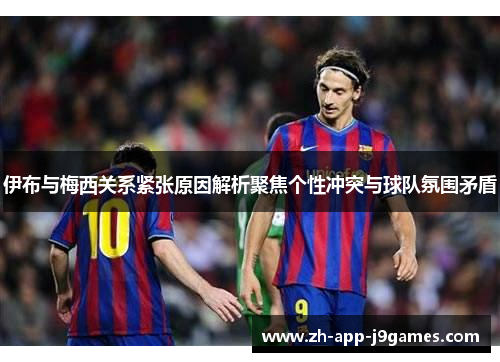 伊布与梅西关系紧张原因解析聚焦个性冲突与球队氛围矛盾