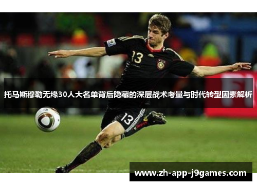 托马斯穆勒无缘30人大名单背后隐藏的深层战术考量与时代转型因素解析