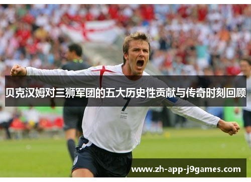 贝克汉姆对三狮军团的五大历史性贡献与传奇时刻回顾