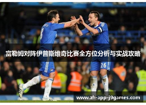 富勒姆对阵伊普斯维奇比赛全方位分析与实战攻略