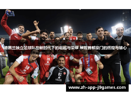 德黑兰独立足球队在新时代下的崛起与荣耀 展现首都豪门的辉煌与雄心