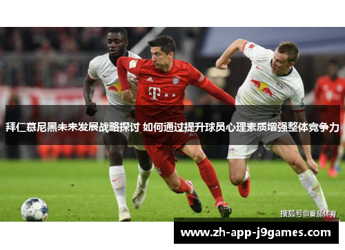 拜仁慕尼黑未来发展战略探讨 如何通过提升球员心理素质增强整体竞争力