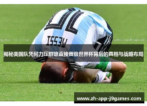 揭秘美国队凭何力压群雄直接晋级世界杯背后的真相与战略布局