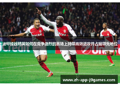 法甲锋线精英如何在竞争激烈的赛场上持续高效进攻并占据领先地位
