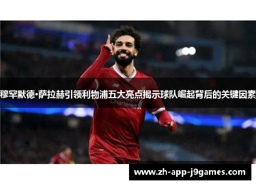 穆罕默德·萨拉赫引领利物浦五大亮点揭示球队崛起背后的关键因素