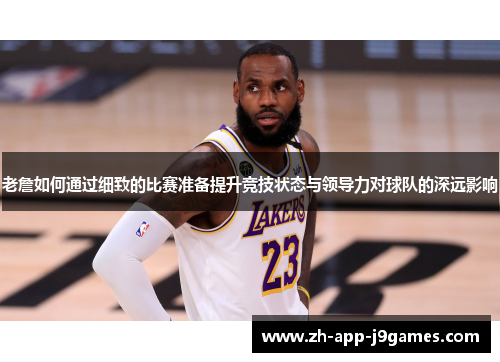老詹如何通过细致的比赛准备提升竞技状态与领导力对球队的深远影响