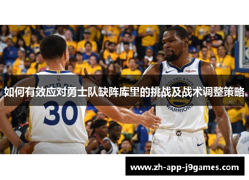 如何有效应对勇士队缺阵库里的挑战及战术调整策略 如何有效应对勇士队缺阵库里的挑战及战术调整策略