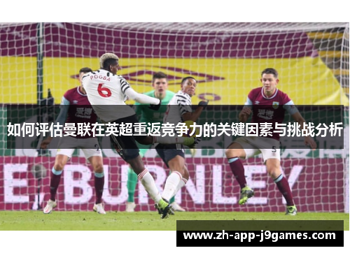 如何评估曼联在英超重返竞争力的关键因素与挑战分析 如何评估曼联在英超重返竞争力的关键因素与挑战分析