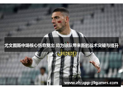 尤文图斯中场核心伤愈复出 将为球队带来新的战术突破与提升 尤文图斯中场核心伤愈复出 将为球队带来新的战术突破与提升