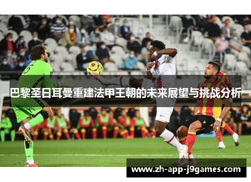 巴黎圣日耳曼重建法甲王朝的未来展望与挑战分析 巴黎圣日耳曼重建法甲王朝的未来展望与挑战分析