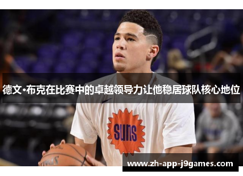 德文·布克在比赛中的卓越领导力让他稳居球队核心地位 德文·布克在比赛中的卓越领导力让他稳居球队核心地位