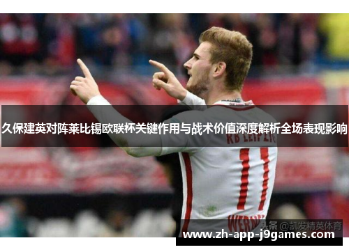 久保建英对阵莱比锡欧联杯关键作用与战术价值深度解析全场表现影响 久保建英对阵莱比锡欧联杯关键作用与战术价值深度解析全场表现影响
