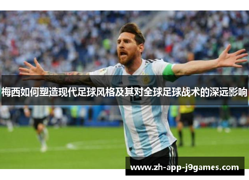 梅西如何塑造现代足球风格及其对全球足球战术的深远影响