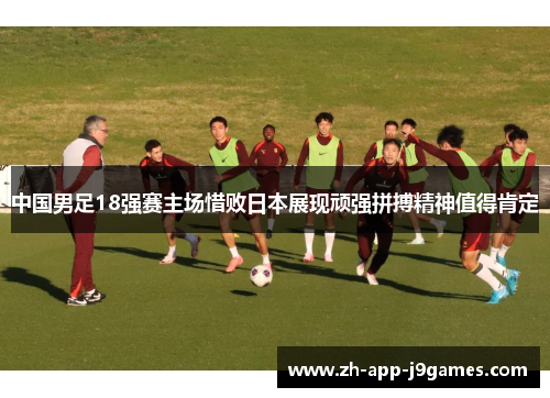中国男足18强赛主场惜败日本展现顽强拼搏精神值得肯定