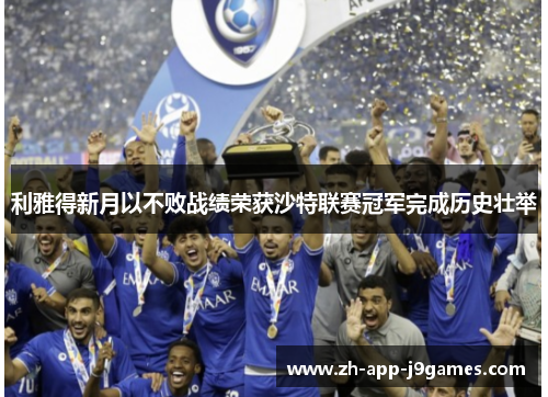 利雅得新月以不败战绩荣获沙特联赛冠军完成历史壮举