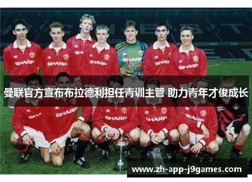 曼联官方宣布布拉德利担任青训主管 助力青年才俊成长