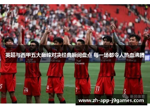 英超与西甲五大巅峰对决经典瞬间盘点 每一场都令人热血沸腾 英超与西甲五大巅峰对决经典瞬间盘点 每一场都令人热血沸腾