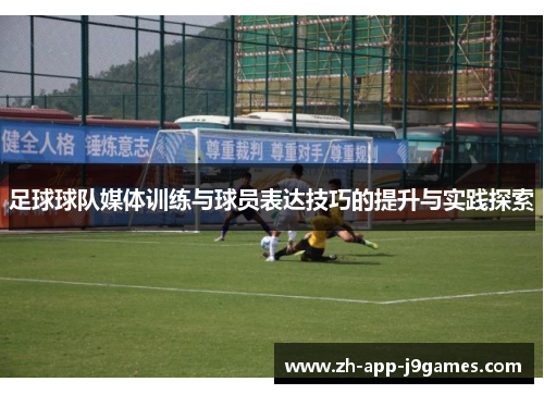 足球球队媒体训练与球员表达技巧的提升与实践探索 足球球队媒体训练与球员表达技巧的提升与实践探索