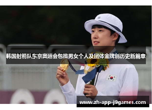 韩国射箭队东京奥运会包揽男女个人及团体金牌创历史新篇章 韩国射箭队东京奥运会包揽男女个人及团体金牌创历史新篇章